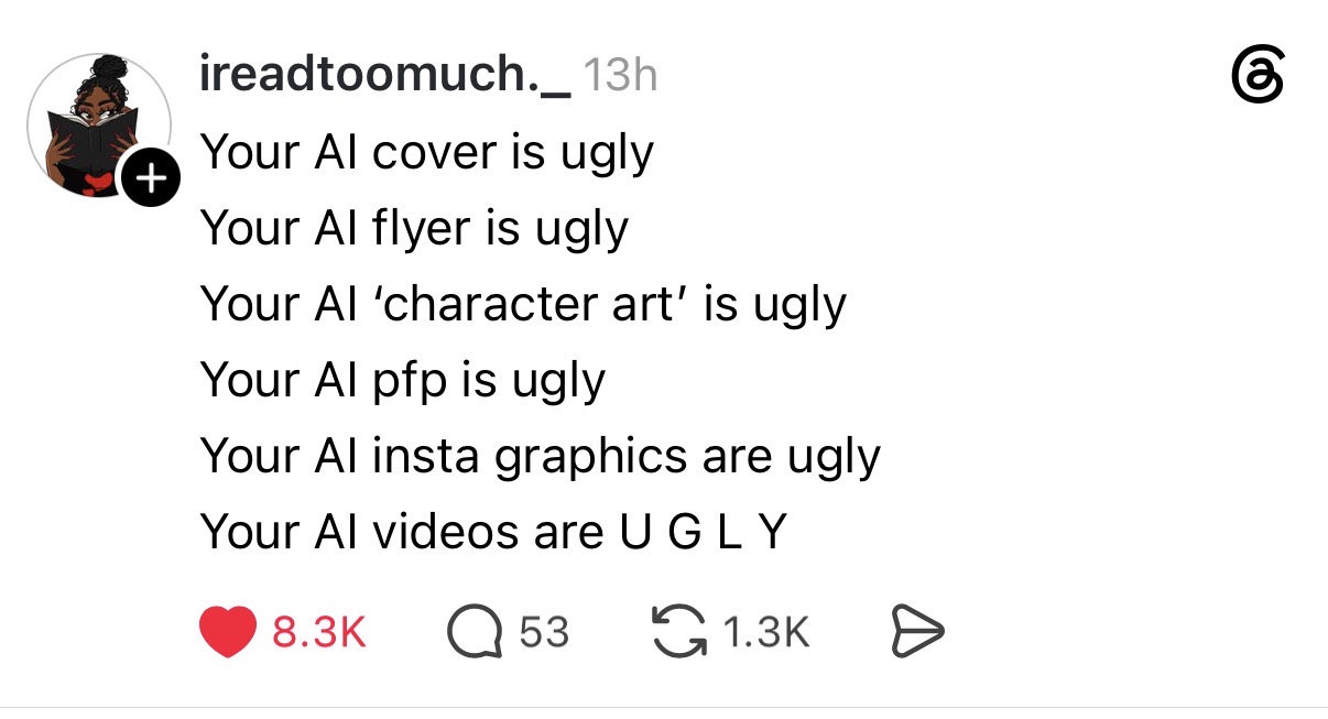Threads post from ireadtoomuch._ listing: Your AI cover is ugly, your AI flyer is ugly, your AI 'character art' is ugly, your AI pfp is ugly, your AI insta graphics are ugly, your AI videos are U G L Y.
